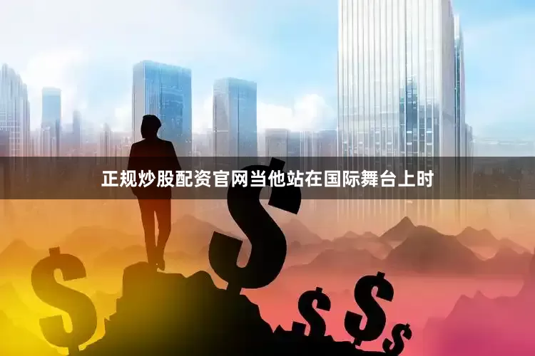 正规炒股配资官网当他站在国际舞台上时