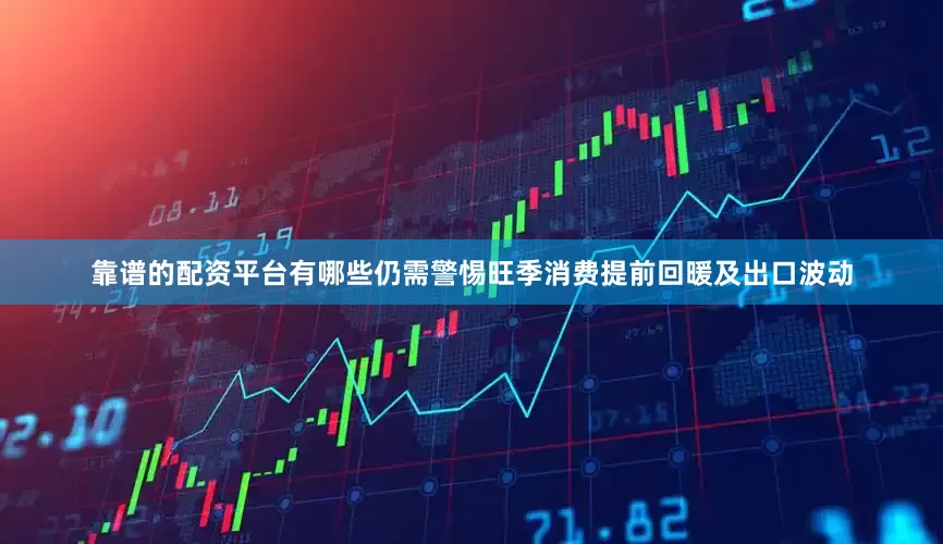 靠谱的配资平台有哪些仍需警惕旺季消费提前回暖及出口波动