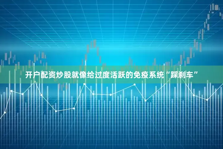 开户配资炒股就像给过度活跃的免疫系统“踩刹车”