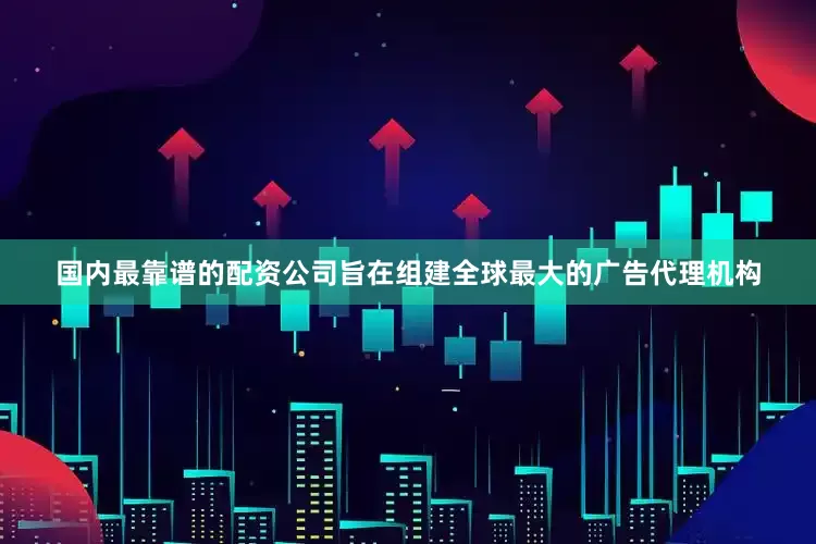 国内最靠谱的配资公司旨在组建全球最大的广告代理机构