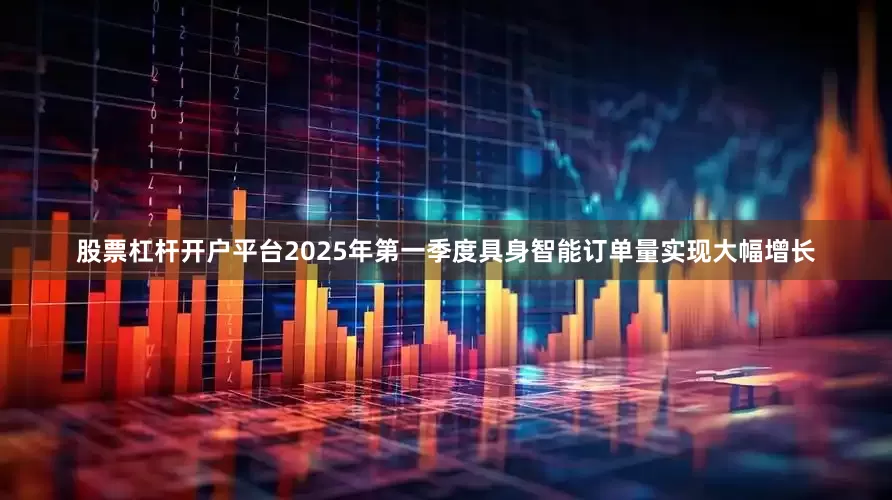 股票杠杆开户平台2025年第一季度具身智能订单量实现大幅增长