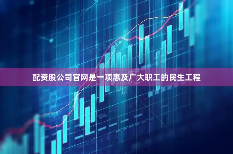 配资股公司官网是一项惠及广大职工的民生工程