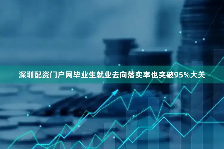 深圳配资门户网毕业生就业去向落实率也突破95%大关