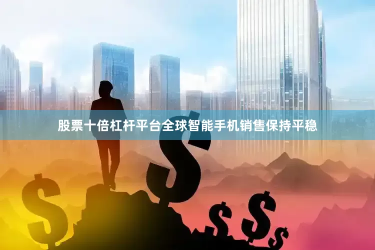 股票十倍杠杆平台全球智能手机销售保持平稳