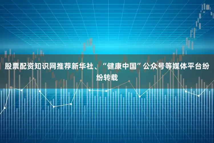 股票配资知识网推荐新华社、“健康中国”公众号等媒体平台纷纷转载