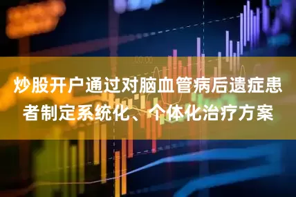 炒股开户通过对脑血管病后遗症患者制定系统化、个体化治疗方案
