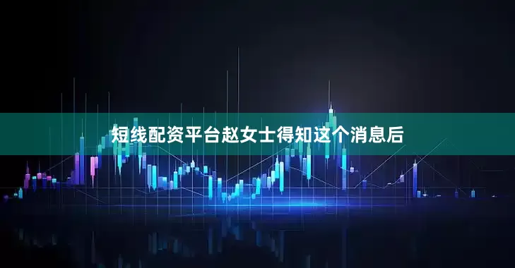 短线配资平台赵女士得知这个消息后