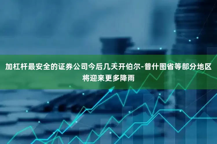 加杠杆最安全的证券公司今后几天开伯尔-普什图省等部分地区将迎来更多降雨
