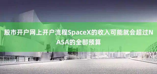 股市开户网上开户流程SpaceX的收入可能就会超过NASA的全部预算