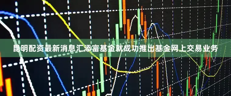 昆明配资最新消息汇添富基金就成功推出基金网上交易业务