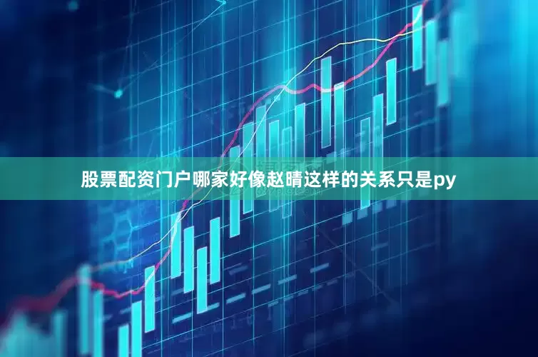 股票配资门户哪家好像赵晴这样的关系只是py