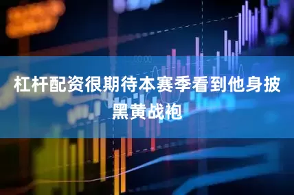 杠杆配资很期待本赛季看到他身披黑黄战袍