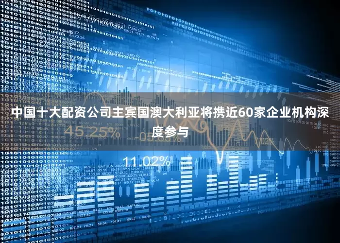 中国十大配资公司主宾国澳大利亚将携近60家企业机构深度参与
