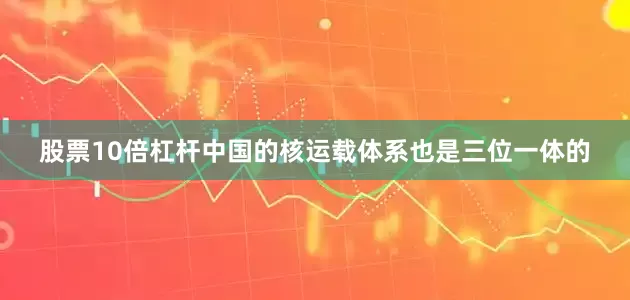 股票10倍杠杆中国的核运载体系也是三位一体的