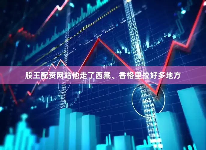 股王配资网站他走了西藏、香格里拉好多地方