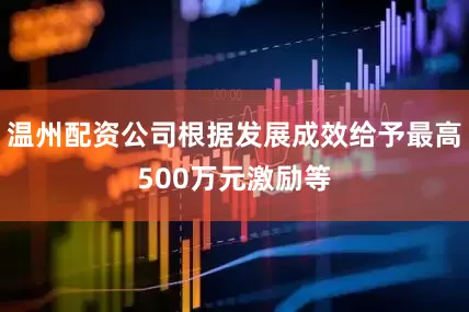 温州配资公司根据发展成效给予最高500万元激励等