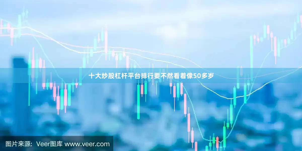 十大炒股杠杆平台排行要不然看着像50多岁