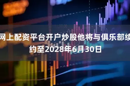 网上配资平台开户炒股他将与俱乐部续约至2028年6月30日