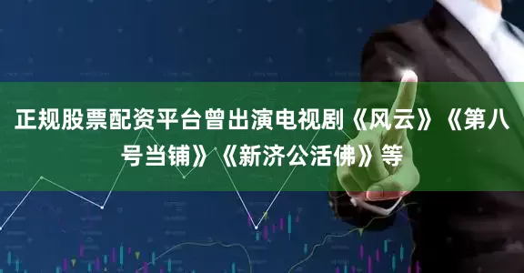 正规股票配资平台曾出演电视剧《风云》《第八号当铺》《新济公活佛》等