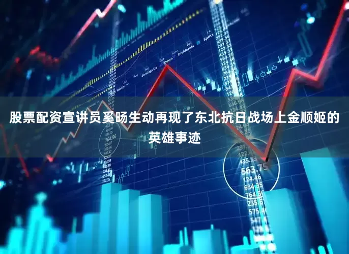 股票配资宣讲员奚旸生动再现了东北抗日战场上金顺姬的英雄事迹