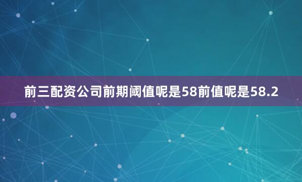 前三配资公司前期阈值呢是58前值呢是58.2