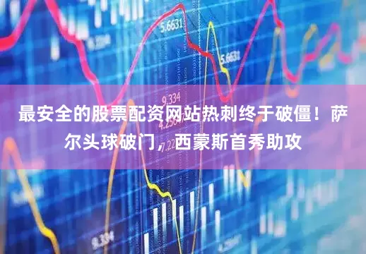 最安全的股票配资网站热刺终于破僵！萨尔头球破门，西蒙斯首秀助攻