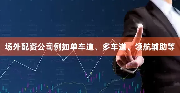 场外配资公司例如单车道、多车道、领航辅助等