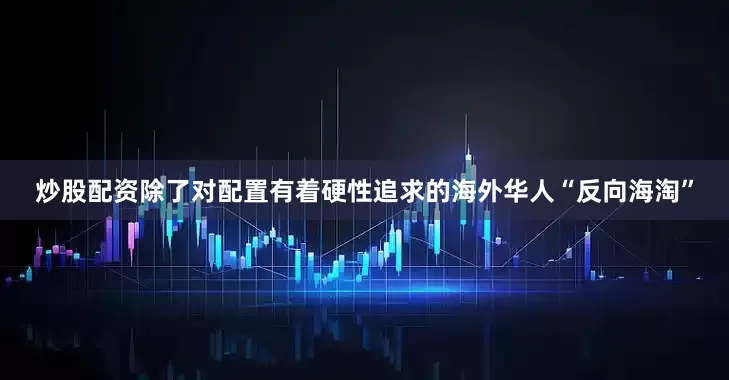 炒股配资除了对配置有着硬性追求的海外华人“反向海淘”