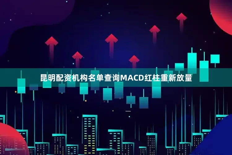 昆明配资机构名单查询MACD红柱重新放量