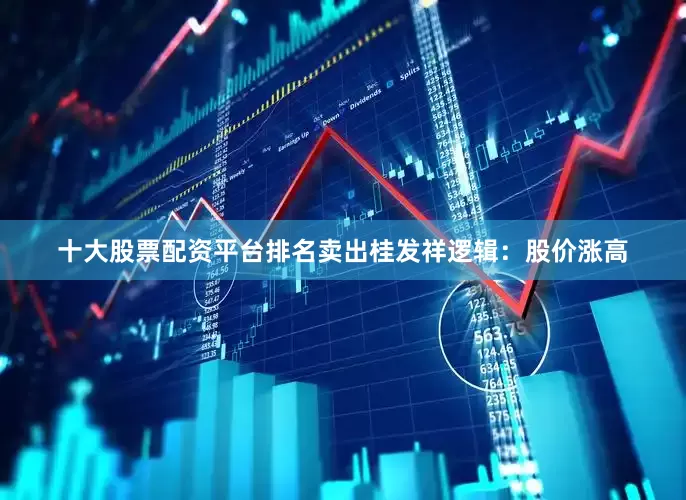 十大股票配资平台排名卖出桂发祥逻辑：股价涨高