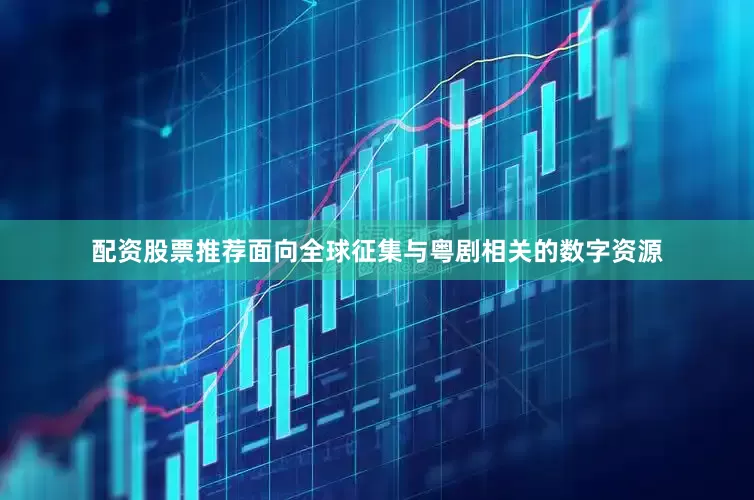 配资股票推荐面向全球征集与粤剧相关的数字资源