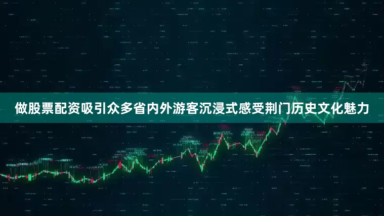 做股票配资吸引众多省内外游客沉浸式感受荆门历史文化魅力