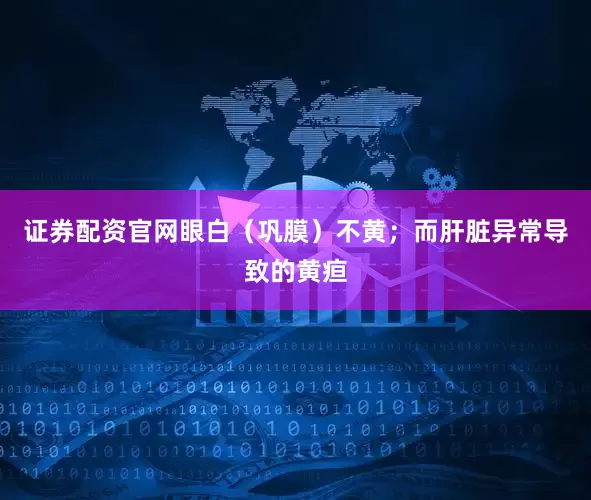 证券配资官网眼白（巩膜）不黄；而肝脏异常导致的黄疸