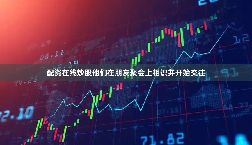 配资在线炒股他们在朋友聚会上相识并开始交往