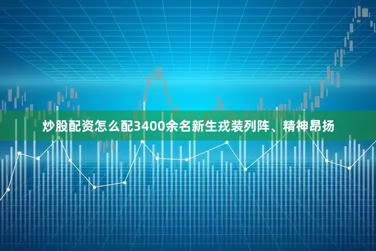 炒股配资怎么配3400余名新生戎装列阵、精神昂扬
