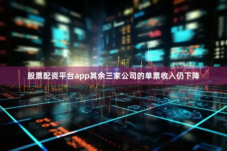 股票配资平台app其余三家公司的单票收入仍下降
