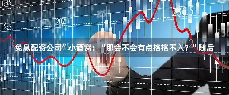 免息配资公司”小酒窝：“那会不会有点格格不入？”随后