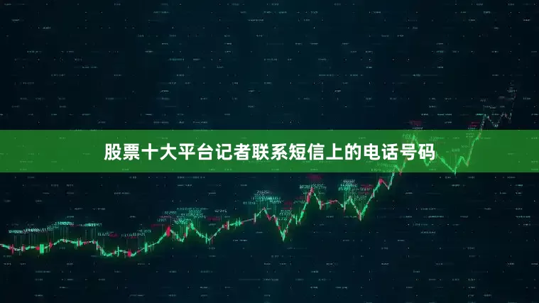 股票十大平台记者联系短信上的电话号码