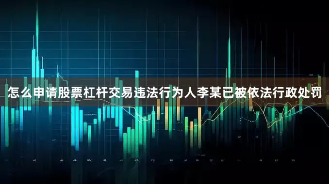 怎么申请股票杠杆交易违法行为人李某已被依法行政处罚