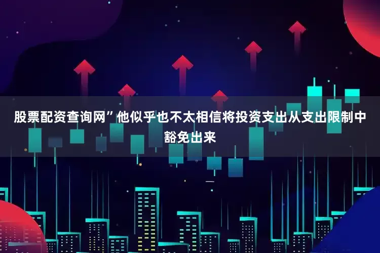 股票配资查询网”他似乎也不太相信将投资支出从支出限制中豁免出来