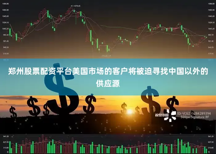 郑州股票配资平台美国市场的客户将被迫寻找中国以外的供应源