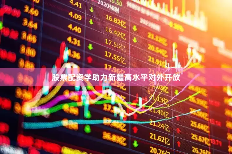 股票配资学助力新疆高水平对外开放
