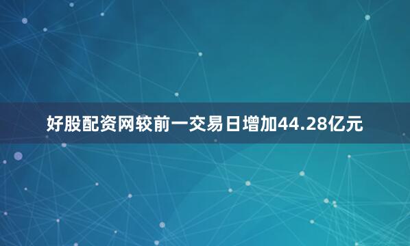 好股配资网较前一交易日增加44.28亿元