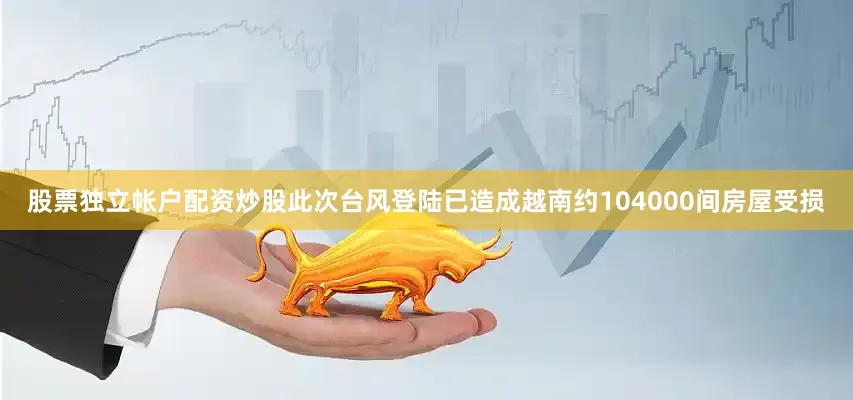 股票独立帐户配资炒股此次台风登陆已造成越南约104000间房屋受损