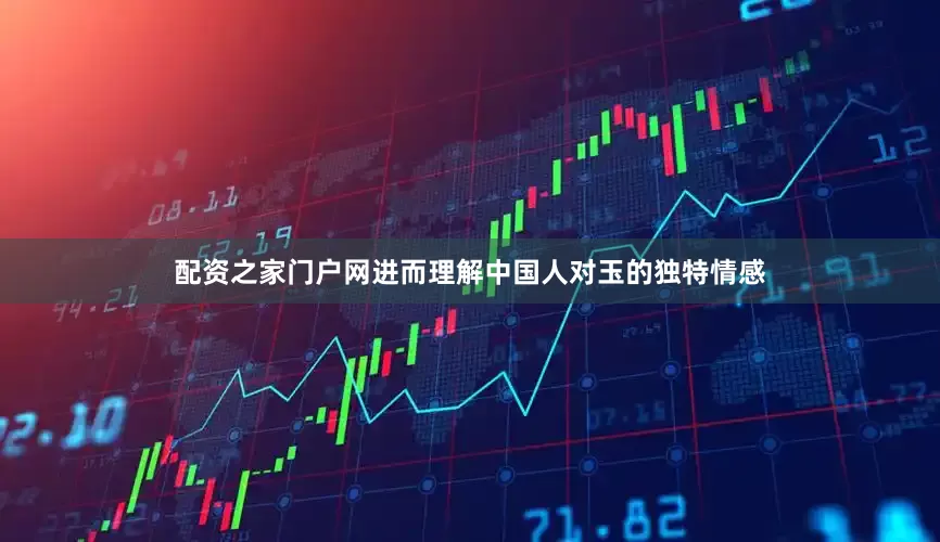 配资之家门户网进而理解中国人对玉的独特情感