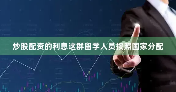 炒股配资的利息这群留学人员按照国家分配