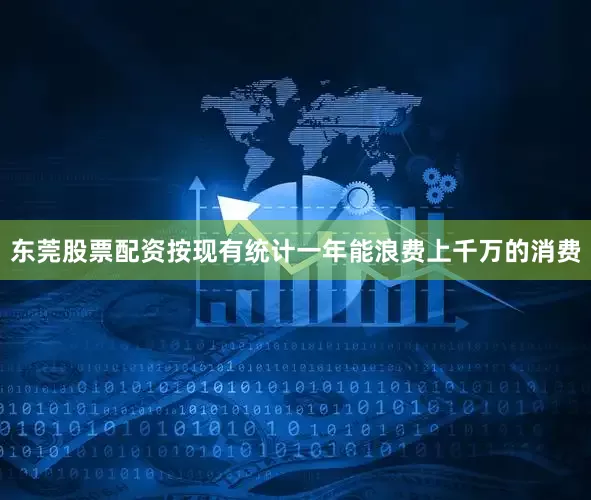东莞股票配资按现有统计一年能浪费上千万的消费