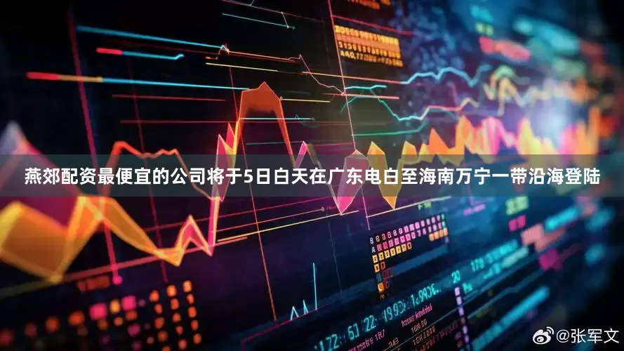燕郊配资最便宜的公司将于5日白天在广东电白至海南万宁一带沿海登陆
