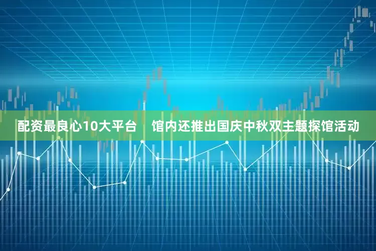 配资最良心10大平台    馆内还推出国庆中秋双主题探馆活动