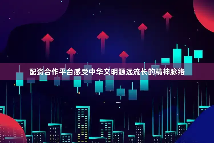 配资合作平台感受中华文明源远流长的精神脉络